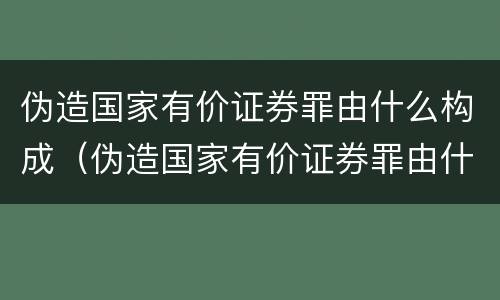 伪造国家有价证券罪由什么构成（伪造国家有价证券罪由什么构成犯罪）
