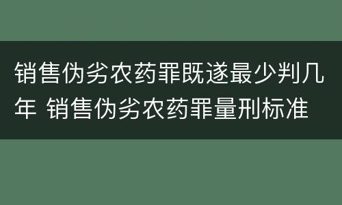 销售伪劣农药罪既遂最少判几年 销售伪劣农药罪量刑标准
