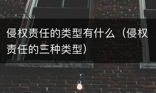 侵权责任的类型有什么（侵权责任的三种类型）