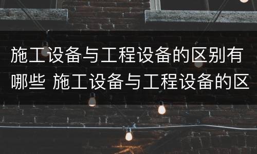施工设备与工程设备的区别有哪些 施工设备与工程设备的区别有哪些方面