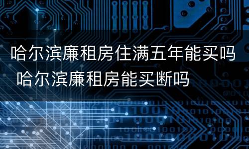 哈尔滨廉租房住满五年能买吗 哈尔滨廉租房能买断吗