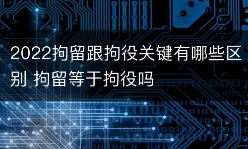 2022拘留跟拘役关键有哪些区别 拘留等于拘役吗