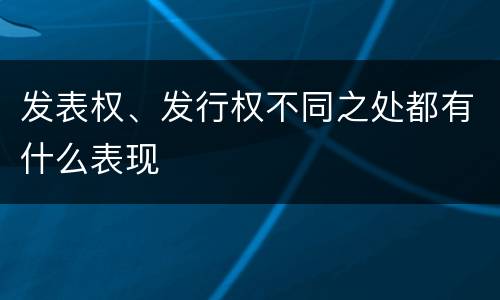 发表权、发行权不同之处都有什么表现