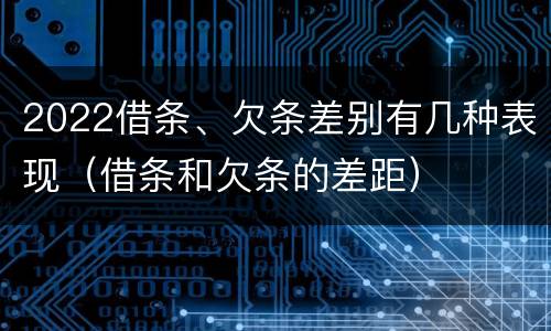 2022借条、欠条差别有几种表现（借条和欠条的差距）
