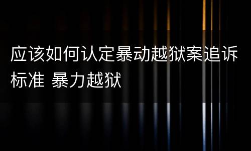 应该如何认定暴动越狱案追诉标准 暴力越狱