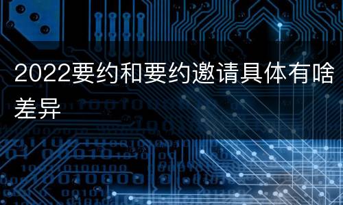 2022要约和要约邀请具体有啥差异