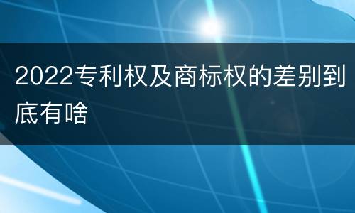 2022专利权及商标权的差别到底有啥