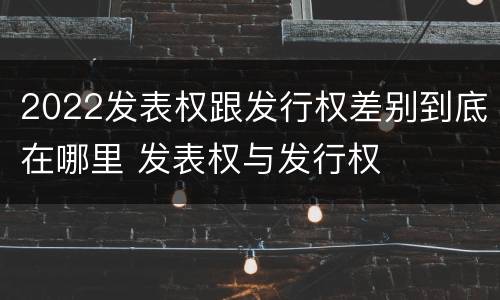 2022发表权跟发行权差别到底在哪里 发表权与发行权