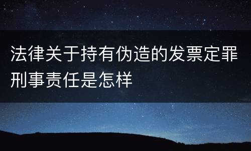 法律关于持有伪造的发票定罪刑事责任是怎样