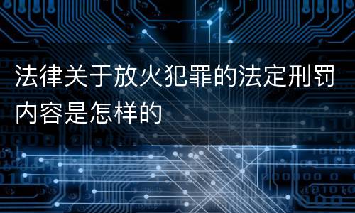 法律关于放火犯罪的法定刑罚内容是怎样的