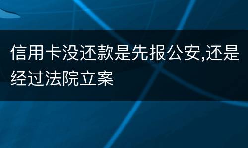 信用卡没还款是先报公安,还是经过法院立案