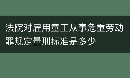 法院对雇用童工从事危重劳动罪规定量刑标准是多少