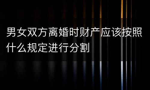 男女双方离婚时财产应该按照什么规定进行分割