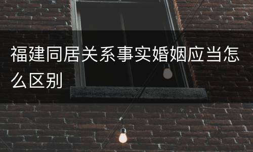 福建同居关系事实婚姻应当怎么区别