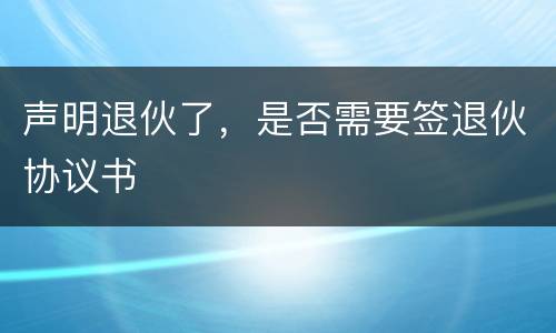 声明退伙了，是否需要签退伙协议书