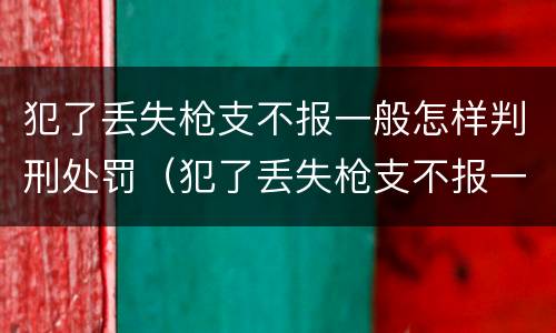 犯了丢失枪支不报一般怎样判刑处罚（犯了丢失枪支不报一般怎样判刑处罚多少钱）