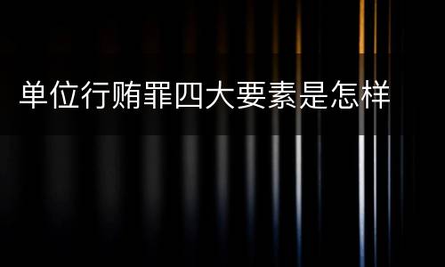 单位行贿罪四大要素是怎样