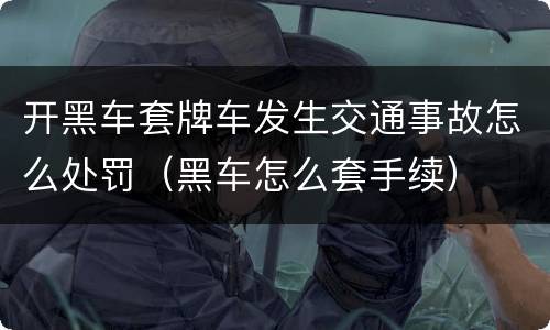 开黑车套牌车发生交通事故怎么处罚（黑车怎么套手续）