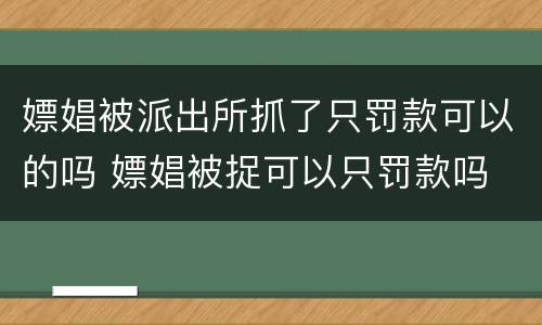 嫖娼被派出所抓了只罚款可以的吗 嫖娼被捉可以只罚款吗