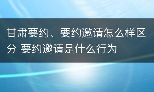 甘肃要约、要约邀请怎么样区分 要约邀请是什么行为