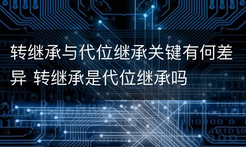 转继承与代位继承关键有何差异 转继承是代位继承吗