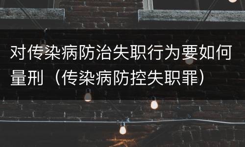 对传染病防治失职行为要如何量刑（传染病防控失职罪）