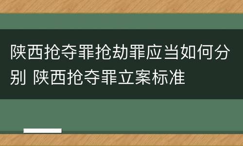 陕西抢夺罪抢劫罪应当如何分别 陕西抢夺罪立案标准
