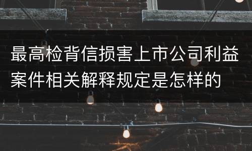 最高检背信损害上市公司利益案件相关解释规定是怎样的