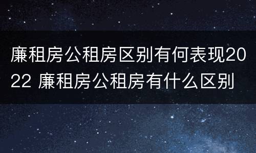 廉租房公租房区别有何表现2022 廉租房公租房有什么区别