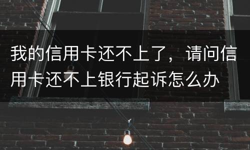 我的信用卡还不上了，请问信用卡还不上银行起诉怎么办