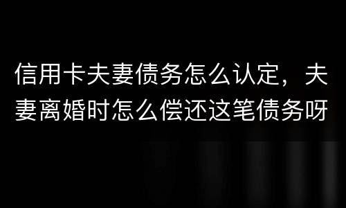 信用卡夫妻债务怎么认定，夫妻离婚时怎么偿还这笔债务呀