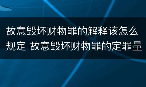 故意毁坏财物罪的解释该怎么规定 故意毁坏财物罪的定罪量刑