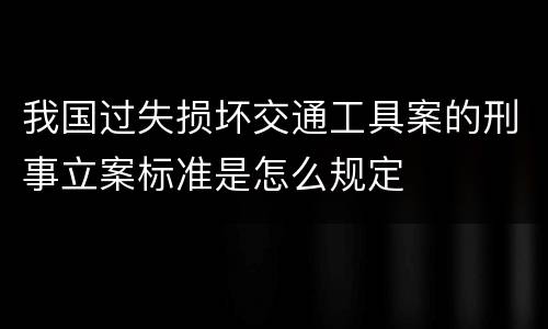 我国过失损坏交通工具案的刑事立案标准是怎么规定