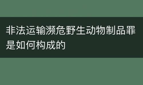 非法运输濒危野生动物制品罪是如何构成的