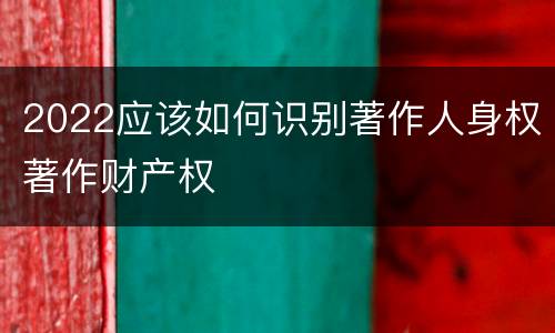 2022应该如何识别著作人身权著作财产权