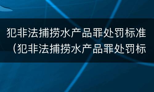 犯非法捕捞水产品罪处罚标准（犯非法捕捞水产品罪处罚标准是什么）