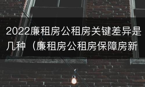 2022廉租房公租房关键差异是几种（廉租房公租房保障房新政策）