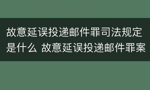 故意延误投递邮件罪司法规定是什么 故意延误投递邮件罪案例