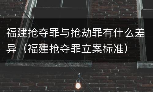 福建抢夺罪与抢劫罪有什么差异（福建抢夺罪立案标准）