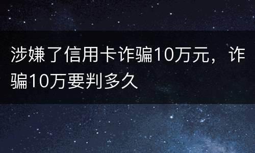 涉嫌了信用卡诈骗10万元，诈骗10万要判多久