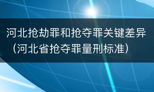 河北抢劫罪和抢夺罪关键差异（河北省抢夺罪量刑标准）