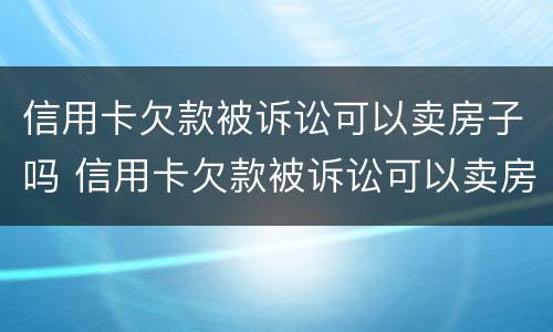 信用卡欠款被诉讼可以卖房子吗 信用卡欠款被诉讼可以卖房子吗
