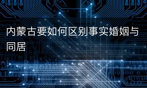 内蒙古要如何区别事实婚姻与同居