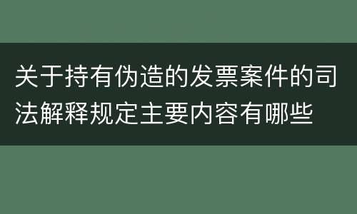 关于持有伪造的发票案件的司法解释规定主要内容有哪些