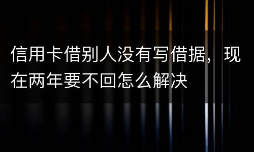 信用卡借别人没有写借据，现在两年要不回怎么解决