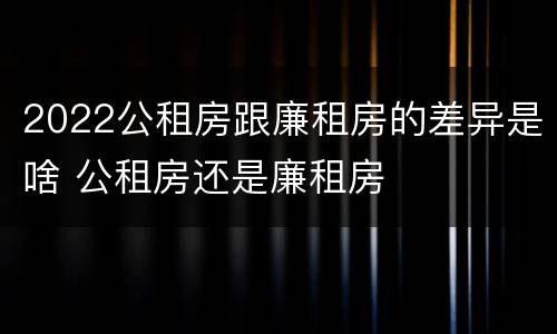 2022公租房跟廉租房的差异是啥 公租房还是廉租房