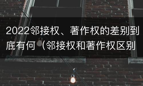 2022邻接权、著作权的差别到底有何（邻接权和著作权区别）
