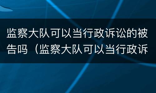 监察大队可以当行政诉讼的被告吗（监察大队可以当行政诉讼的被告吗）