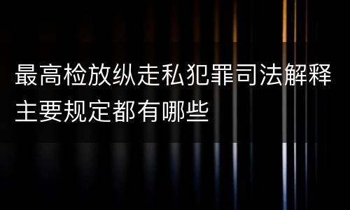 最高检放纵走私犯罪司法解释主要规定都有哪些