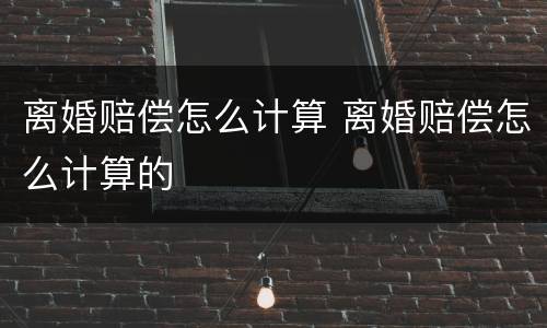 离婚赔偿怎么计算 离婚赔偿怎么计算的